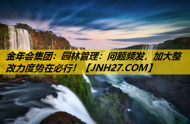 园林管理：问题频发，加大整改力度势在必行！