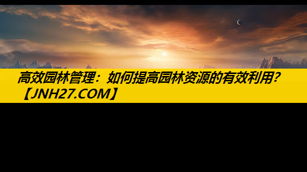 高效园林管理：如何提高园林资源的有效利用？