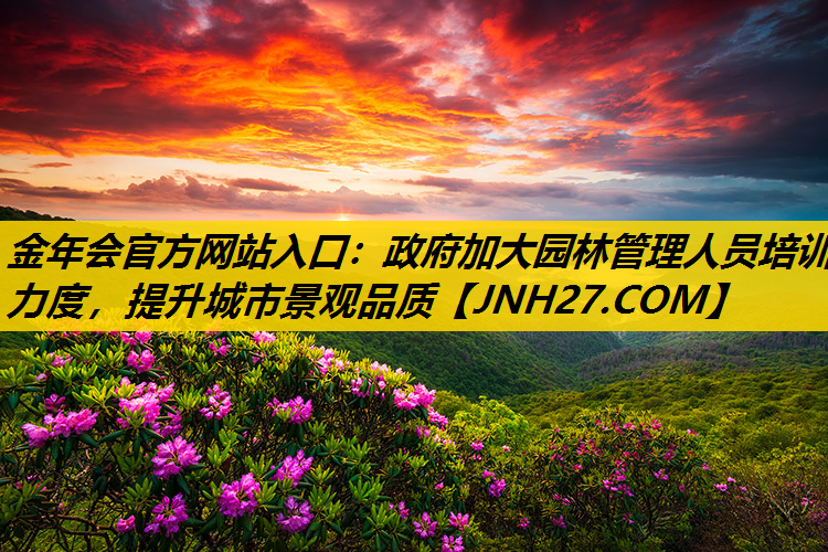 政府加大园林管理人员培训力度，提升城市景观品质