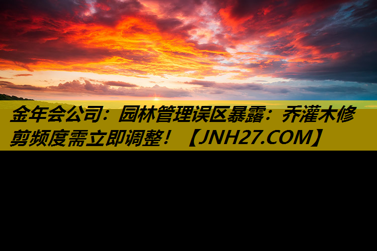 园林管理误区暴露：乔灌木修剪频度需立即调整！