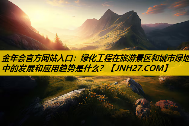 绿化工程在旅游景区和城市绿地中的发展和应用趋势是什么？