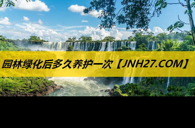 园林绿化后多久养护一次