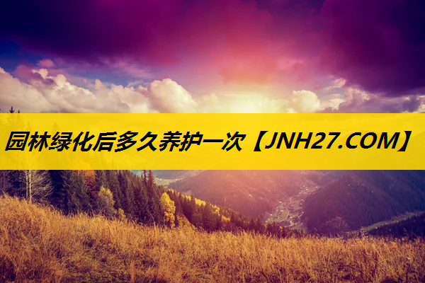 园林绿化后多久养护一次