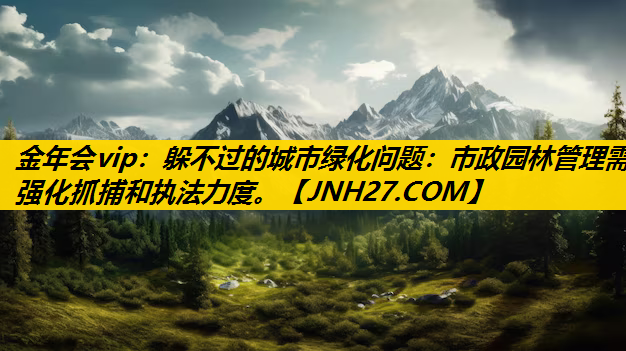 躲不过的城市绿化问题：市政园林管理需强化抓捕和执法力度。
