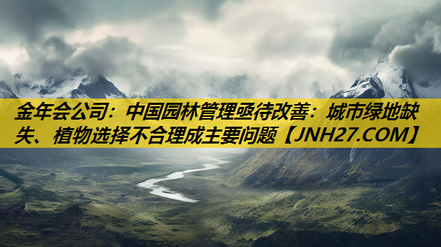 中国园林管理亟待改善：城市绿地缺失、植物选择不合理成主要问题