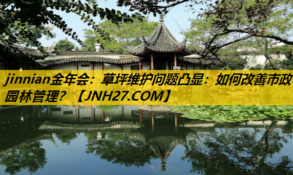 草坪维护问题凸显：如何改善市政园林管理？