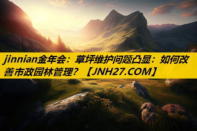 草坪维护问题凸显：如何改善市政园林管理？