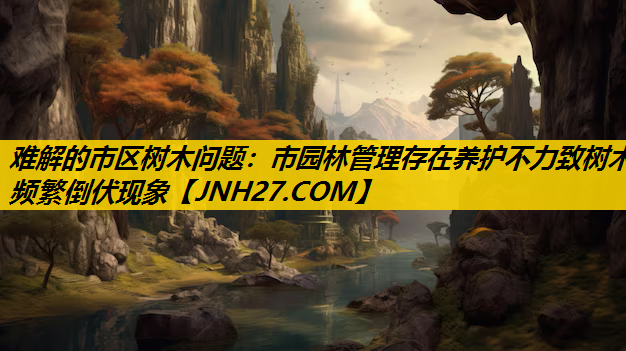 难解的市区树木问题：市园林管理存在养护不力致树木频繁倒伏现象